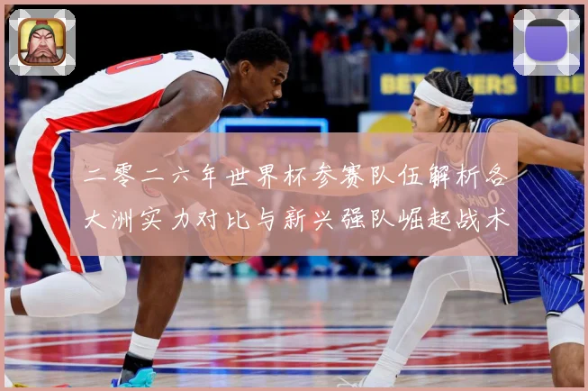 二零二六年世界杯参赛队伍解析各大洲实力对比与新兴强队崛起战术观察-深度解析