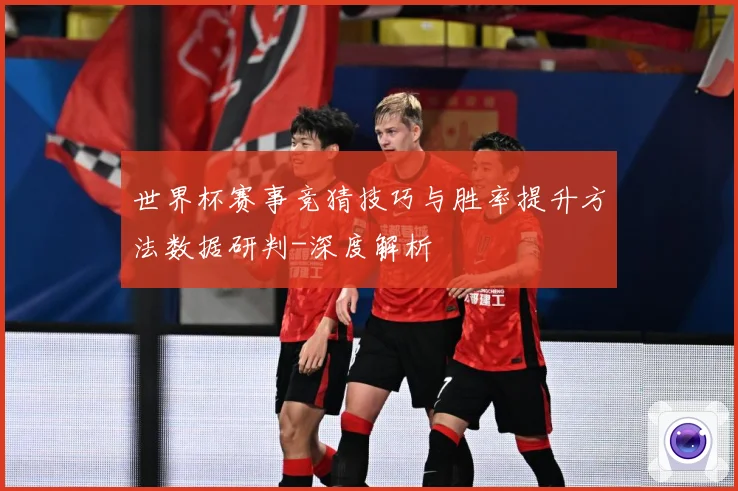 世界杯赛事竞猜技巧与胜率提升方法数据研判-深度解析