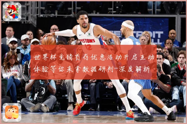 世界杯竞猜首存优惠活动开启互动体验等你来拿数据研判-深度解析