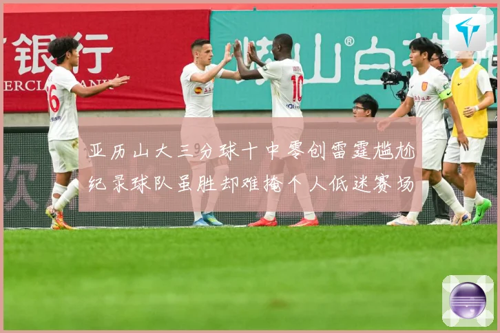 亚历山大三分球十中零创雷霆尴尬纪录球队虽胜却难掩个人低迷赛场复盘-深度解析