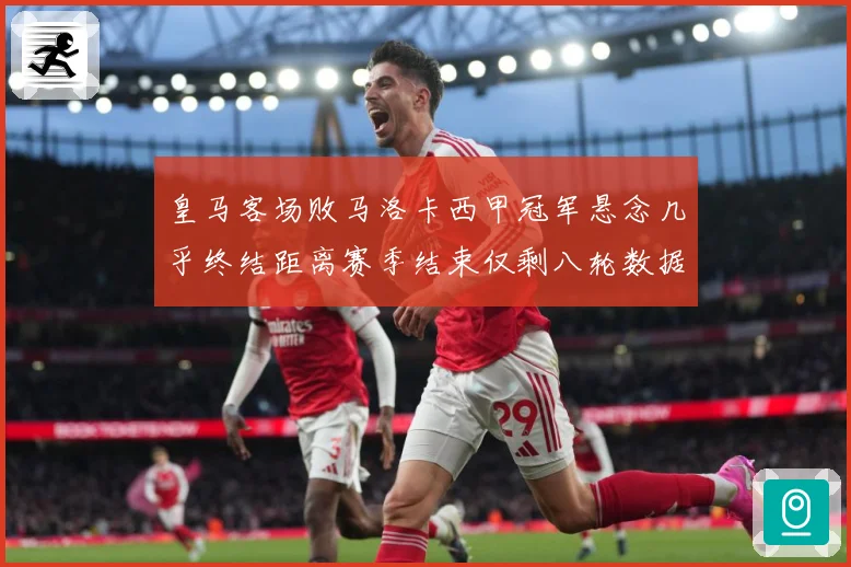 皇马客场败马洛卡西甲冠军悬念几乎终结距离赛季结束仅剩八轮数据研判-深度解析