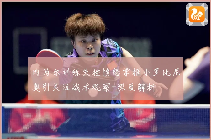内马尔训练失控愤怒掌掴小罗比尼奥引关注战术观察-深度解析