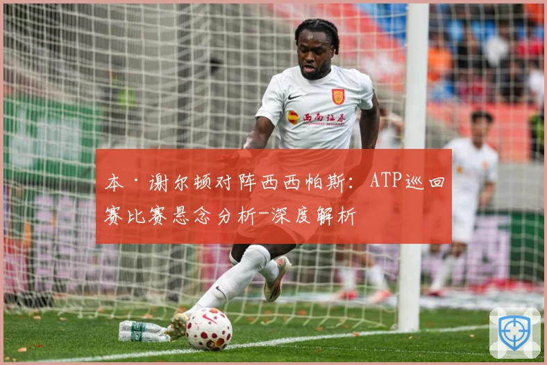 本·谢尔顿对阵西西帕斯：ATP巡回赛比赛悬念分析-深度解析