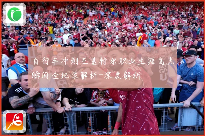自行车冲刺王基特尔职业生涯高光瞬间全纪录解析-深度解析
