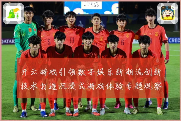 开云游戏引领数字娱乐新潮流创新技术打造沉浸式游戏体验专题观察-深度解析