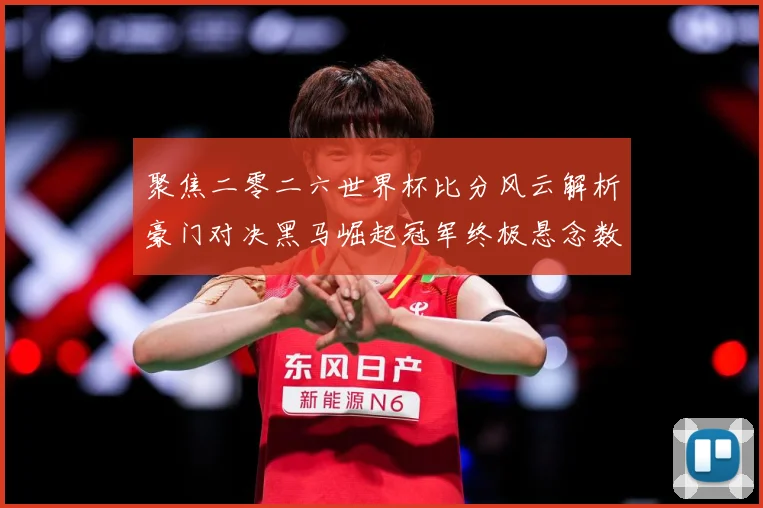 聚焦二零二六世界杯比分风云解析豪门对决黑马崛起冠军终极悬念数据研判-深度解析
