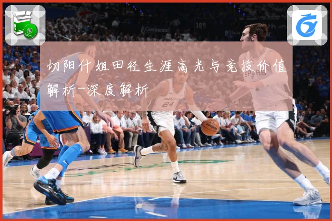 切阳什姐田径生涯高光与竞技价值解析-深度解析