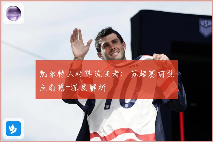 凯尔特人对阵流浪者：苏超赛前焦点前瞻-深度解析
