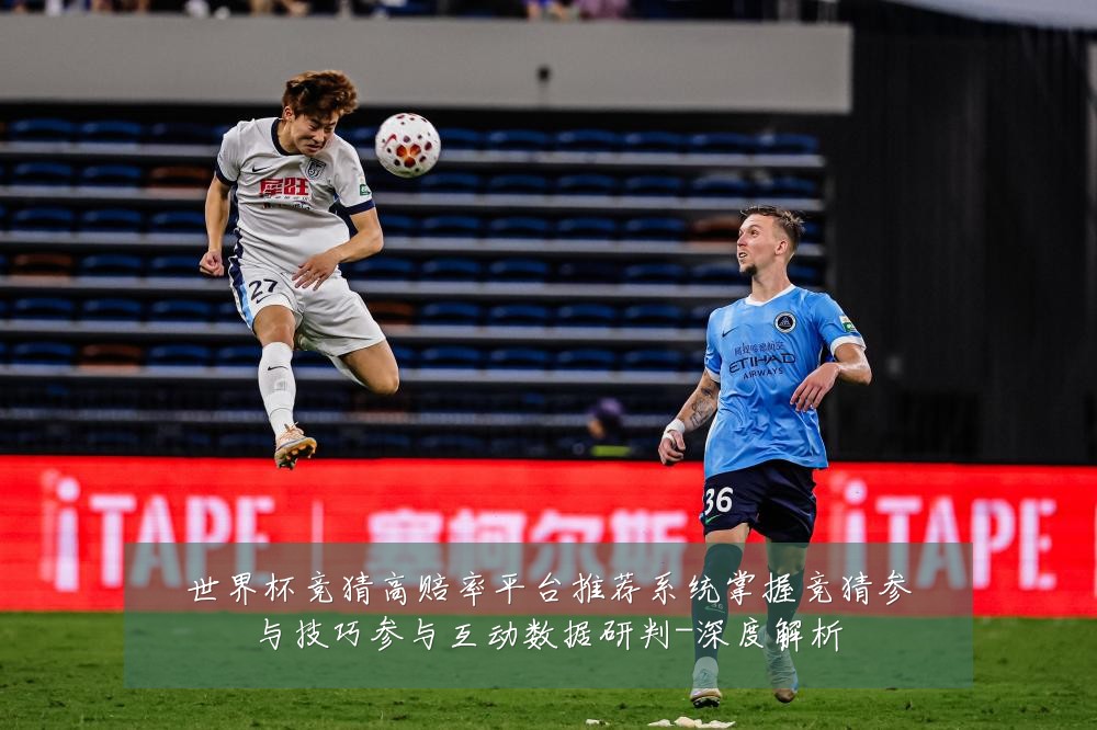 世界杯竞猜高赔率平台推荐系统掌握竞猜参与技巧参与互动数据研判-深度解析