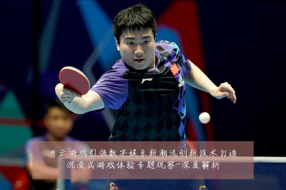 开云游戏引领数字娱乐新潮流创新技术打造沉浸式游戏体验专题观察-深度解析
