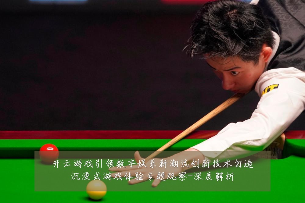 开云游戏引领数字娱乐新潮流创新技术打造沉浸式游戏体验专题观察-深度解析
