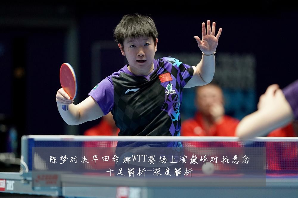 陈梦对决早田希娜WTT赛场上演巅峰对抗悬念十足解析-深度解析