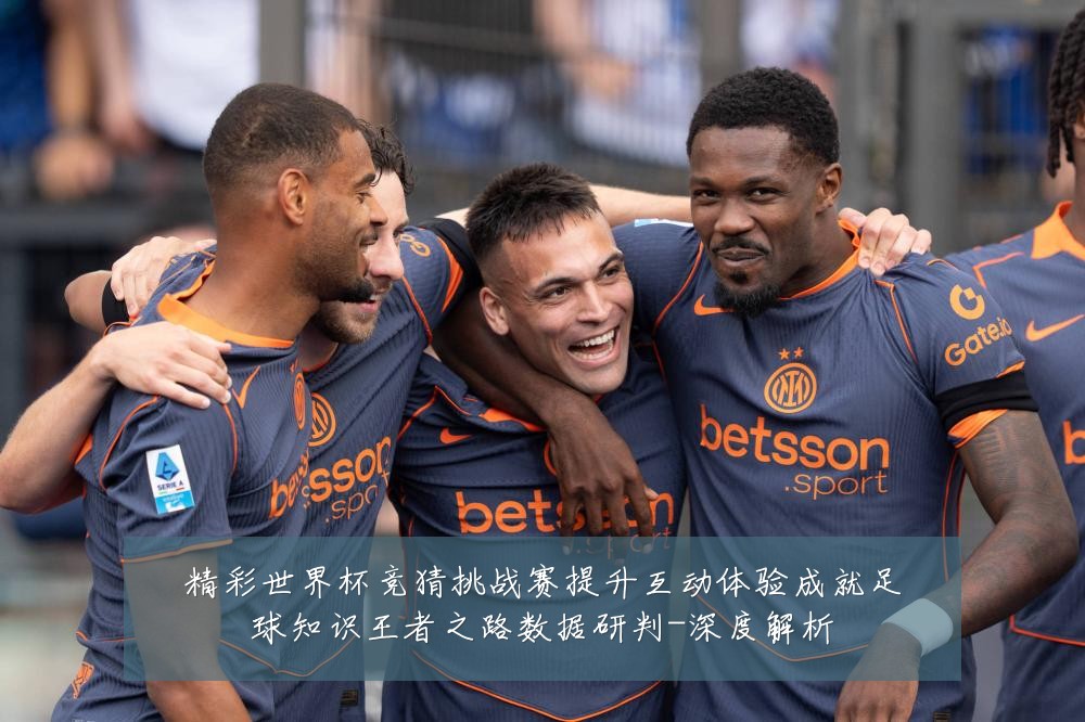 精彩世界杯竞猜挑战赛提升互动体验成就足球知识王者之路数据研判-深度解析