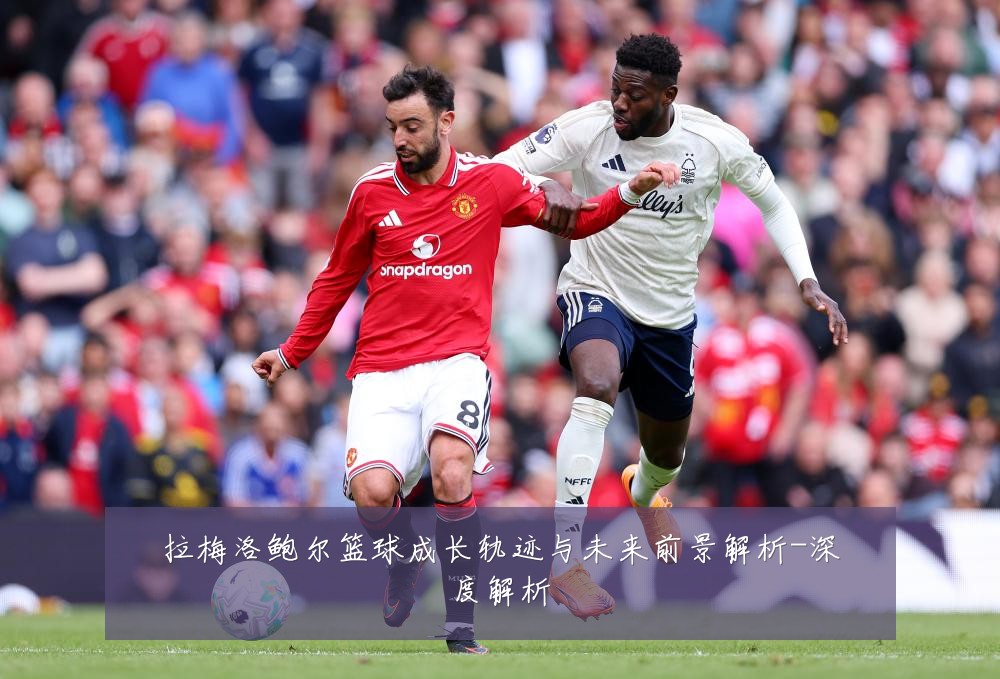 拉梅洛鲍尔篮球成长轨迹与未来前景解析-深度解析