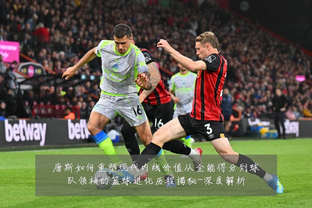 唐斯如何重塑现代内线价值从全能得分到球队领袖的篮球进化历程揭秘-深度解析